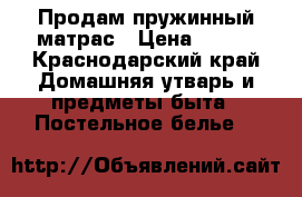 Продам пружинный матрас › Цена ­ 200 - Краснодарский край Домашняя утварь и предметы быта » Постельное белье   